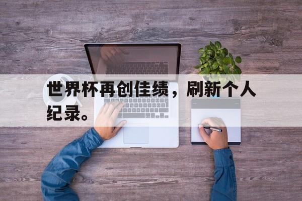 IM电竞官方下载-世界杯再创佳绩，刷新个人纪录。