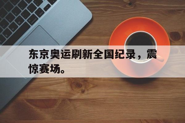 IM电竞app下载安装ios-东京奥运刷新全国纪录，震惊赛场。