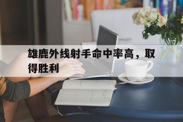 IMdianjing-雄鹿外线射手命中率高，取得胜利