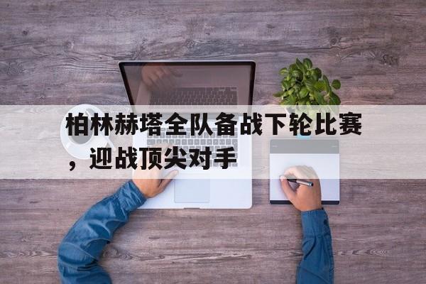 柏林赫塔全队备战下轮比赛，迎战顶尖对手